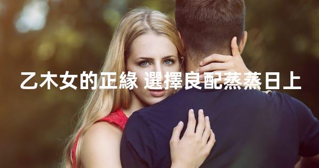 乙木女的正緣 選擇良配蒸蒸日上